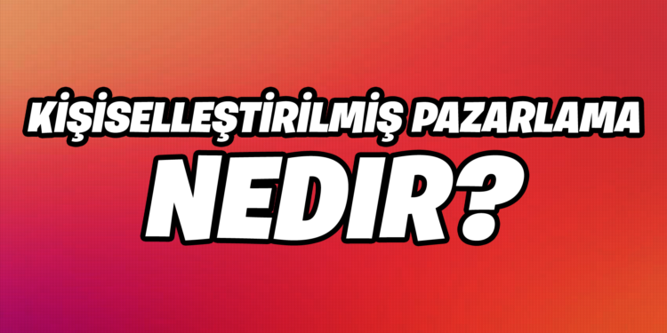 Kişiselleştirilmiş Pazarlama Nedir, Kişiselleştirilmiş Pazarlama Nasıl Yapılır?