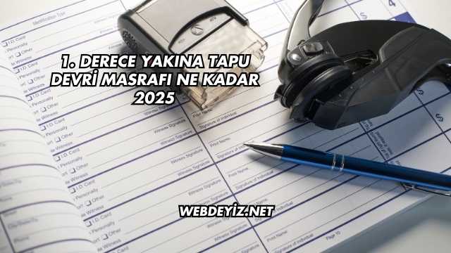 1. Derece Yakına Tapu Devri Masrafı Ne Kadar 2025