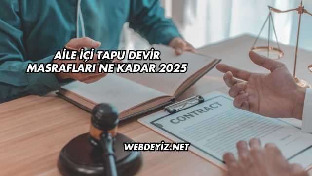 Aile İçi Tapu Devir Masrafları Ne Kadar 2025
