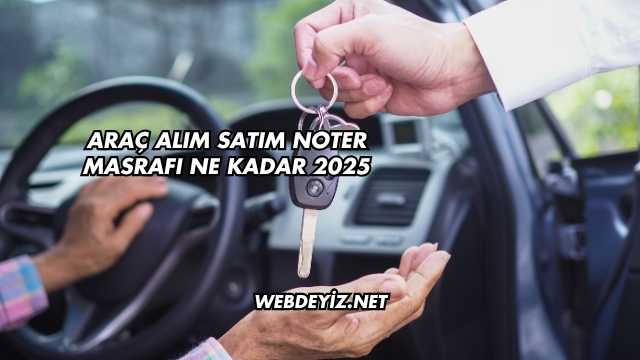 Araç Alım Satım Noter Masrafı Ne Kadar 2025