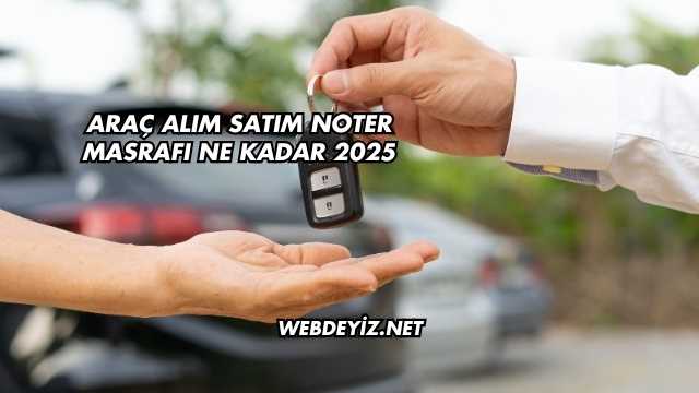 Araç Alım Satım Noter Masrafı Ne Kadar 2025
