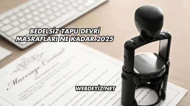 Bedelsiz Tapu Devri Masrafları Ne Kadar 2025