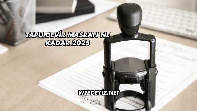 Tapu Devir Masrafı Ne Kadar 2025