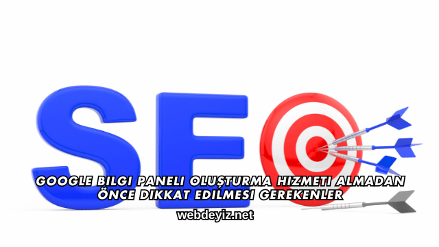 Google Bilgi Paneli Oluşturma Hizmeti Almadan Önce Dikkat Edilmesi Gerekenler