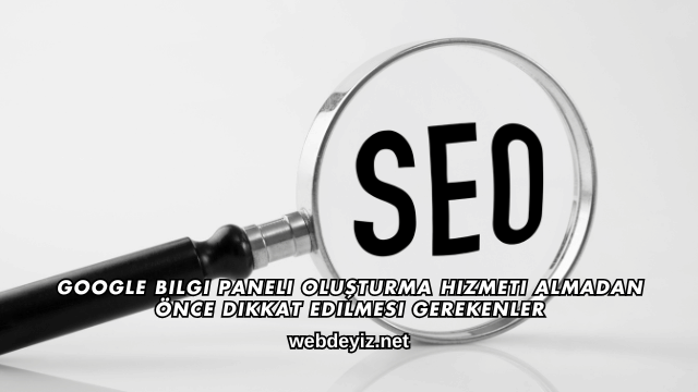 Google Bilgi Paneli Oluşturma Hizmeti Almadan Önce Dikkat Edilmesi Gerekenler