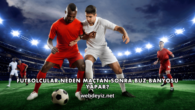 Futbolcular Neden Maçtan Sonra Buz Banyosu Yapar?