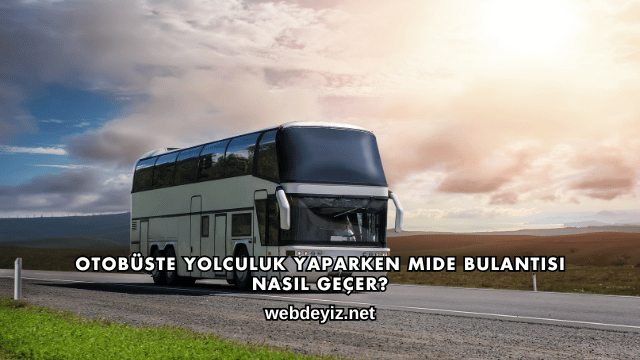 Otobüste Yolculuk Yaparken Mide Bulantısı Nasıl Geçer?