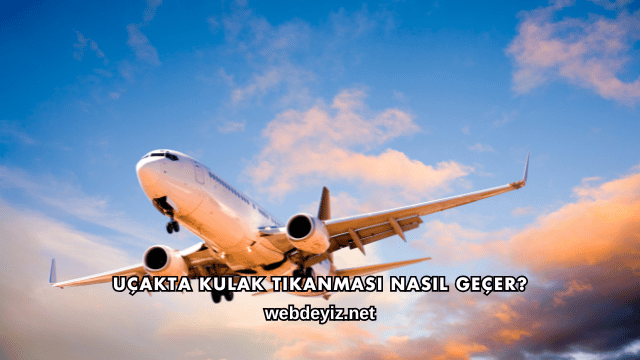 Uçakta Kulak Tıkanması Nasıl Geçer?
