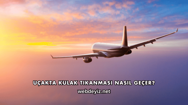 Uçakta Kulak Tıkanması Nasıl Geçer?