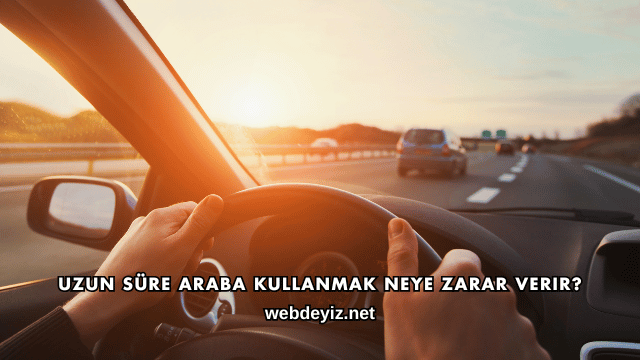 Uzun Süre Araba Kullanmak Neye Zarar Verir?