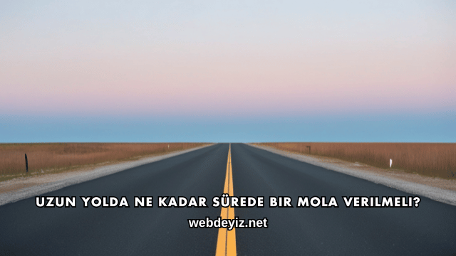 Uzun Yolda Ne Kadar Sürede Bir Mola Verilmeli?